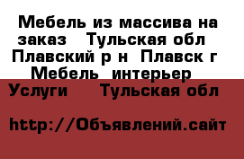 Мебель из массива на заказ - Тульская обл., Плавский р-н, Плавск г. Мебель, интерьер » Услуги   . Тульская обл.